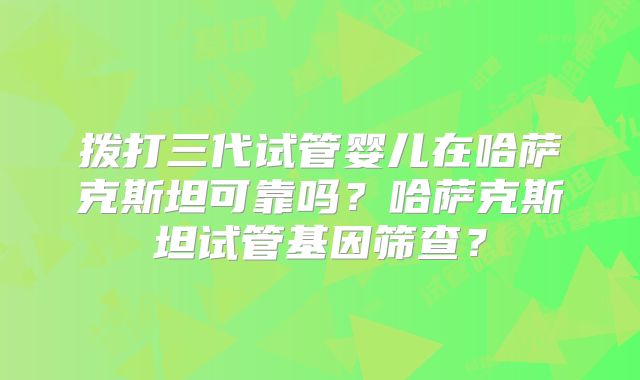 拨打三代试管婴儿在哈萨克斯坦可靠吗？哈萨克斯坦试管基因筛查？