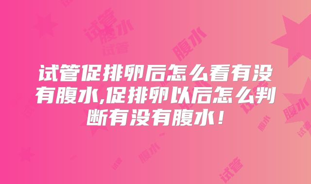 试管促排卵后怎么看有没有腹水,促排卵以后怎么判断有没有腹水！
