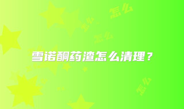 雪诺酮药渣怎么清理？