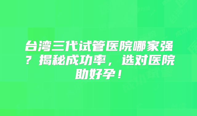 台湾三代试管医院哪家强？揭秘成功率，选对医院助好孕！