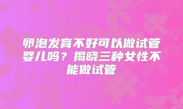 卵泡发育不好可以做试管婴儿吗？揭晓三种女性不能做试管