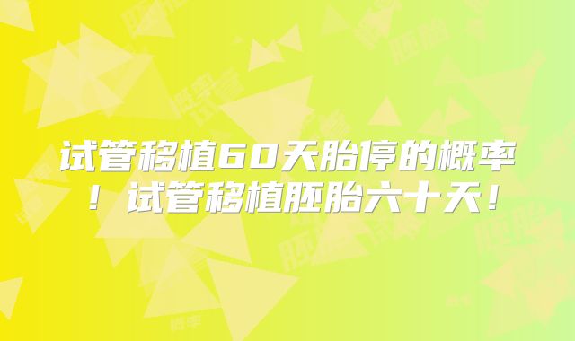 试管移植60天胎停的概率！试管移植胚胎六十天！