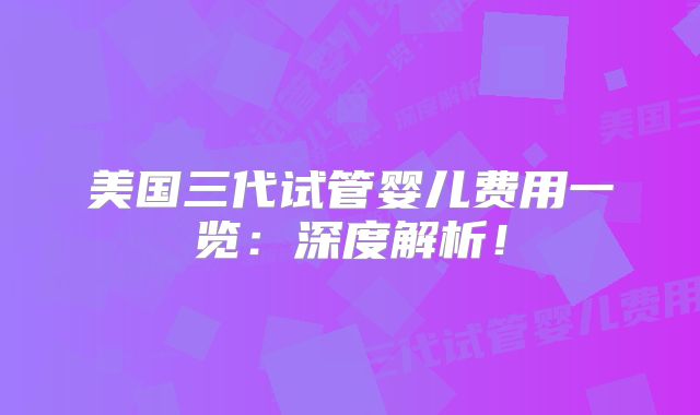 美国三代试管婴儿费用一览：深度解析！