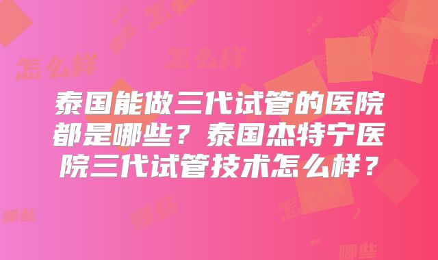 泰国能做三代试管的医院都是哪些？泰国杰特宁医院三代试管技术怎么样？