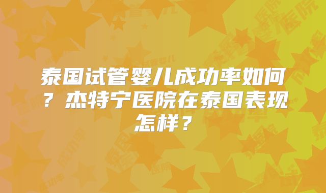 泰国试管婴儿成功率如何？杰特宁医院在泰国表现怎样？