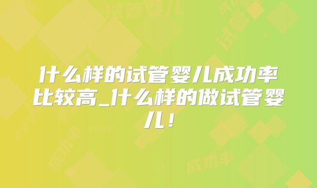 什么样的试管婴儿成功率比较高_什么样的做试管婴儿!