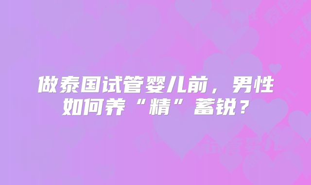 做泰国试管婴儿前，男性如何养“精”蓄锐？