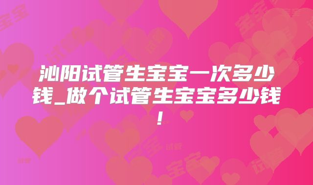 沁阳试管生宝宝一次多少钱_做个试管生宝宝多少钱!