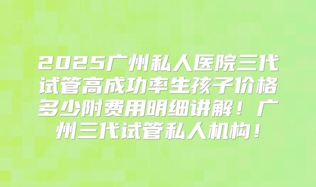 2025广州私人医院三代试管高成功率生孩子价格多少附费用明细讲解！广州三代试管私人机构！