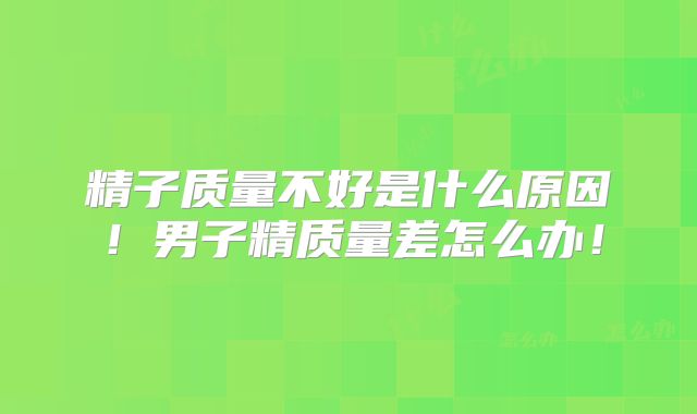 精子质量不好是什么原因!男子精质量差怎么办!