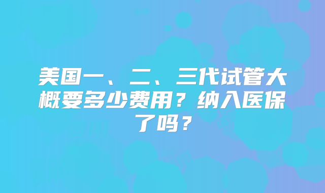 美国一、二、三代试管大概要多少费用？纳入医保了吗？