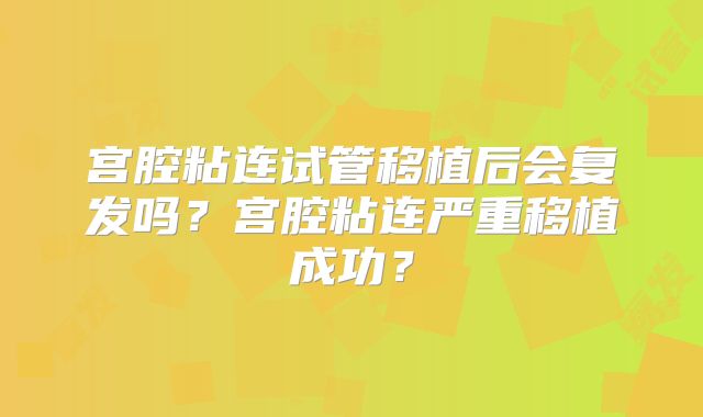 宫腔粘连试管移植后会复发吗?宫腔粘连严重移植成功?