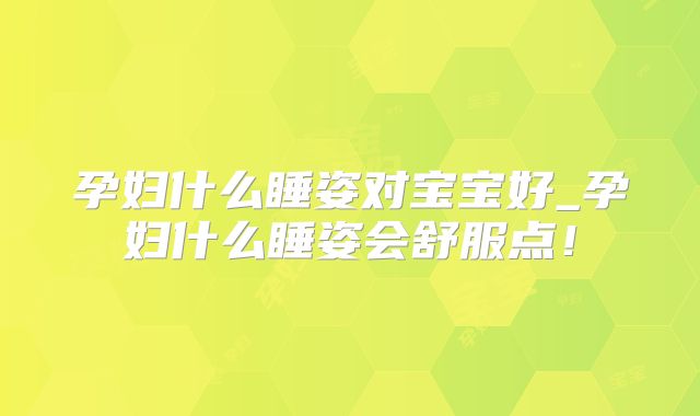 孕妇什么睡姿对宝宝好_孕妇什么睡姿会舒服点!