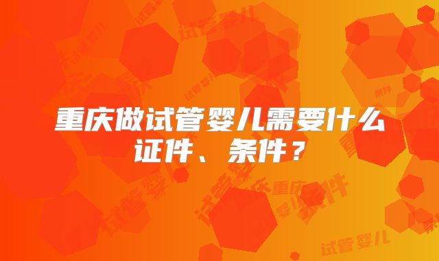 重庆做试管婴儿需要什么证件、条件?