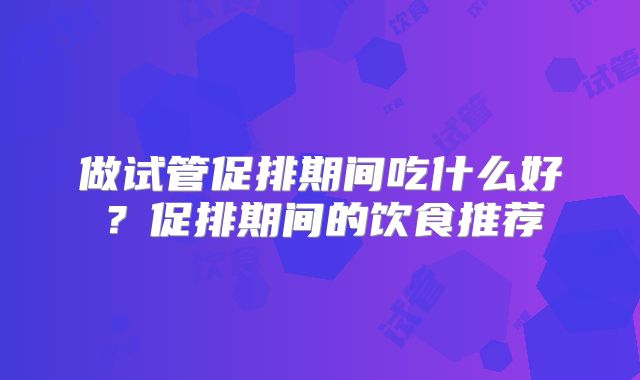 做试管促排期间吃什么好?促排期间的饮食推荐