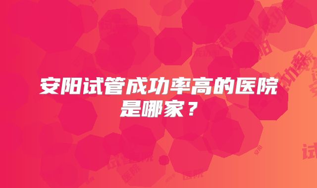 安阳试管成功率高的医院是哪家？