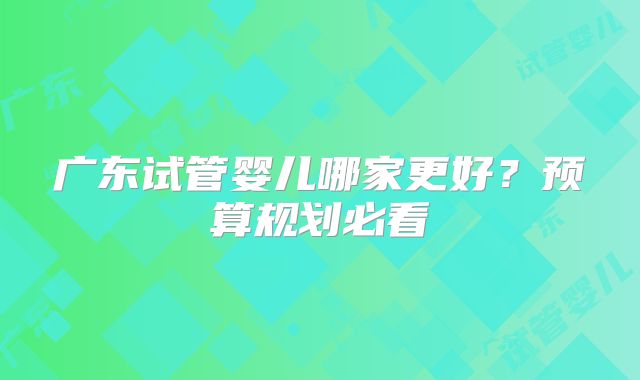 广东试管婴儿哪家更好？预算规划必看