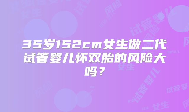 35岁152cm女生做二代试管婴儿怀双胎的风险大吗?