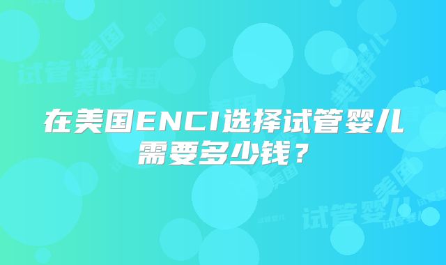 在美国ENCI选择试管婴儿需要多少钱？