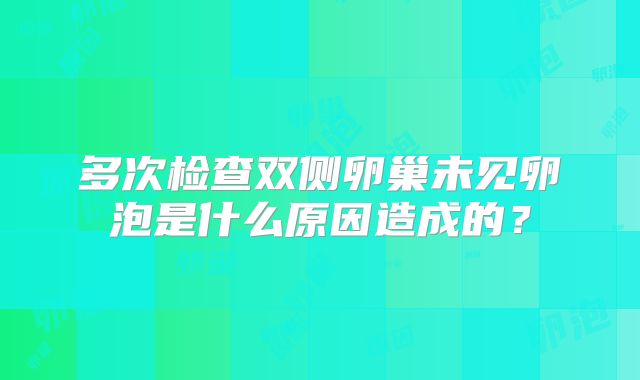 多次检查双侧卵巢未见卵泡是什么原因造成的？