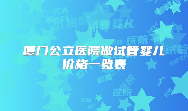厦门公立医院做试管婴儿价格一览表