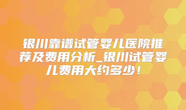 银川靠谱试管婴儿医院推荐及费用分析_银川试管婴儿费用大约多少！