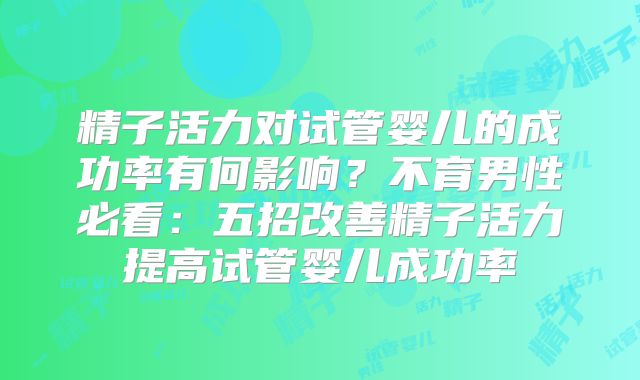 精子活力对试管婴儿的成功率有何影响?不育男性必看:五招改善精子活力提高试管婴儿成功率