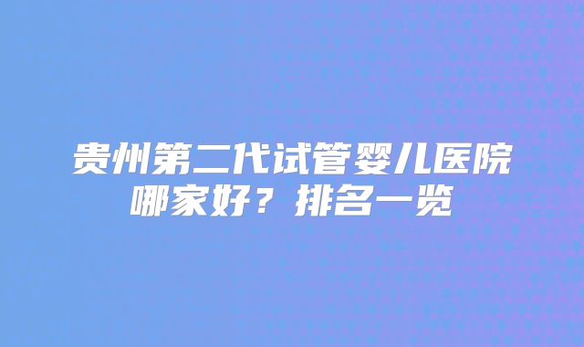 贵州第二代试管婴儿医院哪家好?排名一览