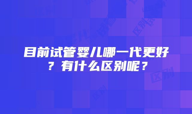 目前试管婴儿哪一代更好?有什么区别呢?