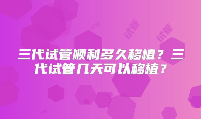 三代试管顺利多久移植?三代试管几天可以移植?
