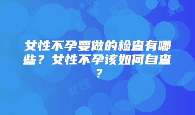 女性不孕要做的检查有哪些？女性不孕该如何自查？