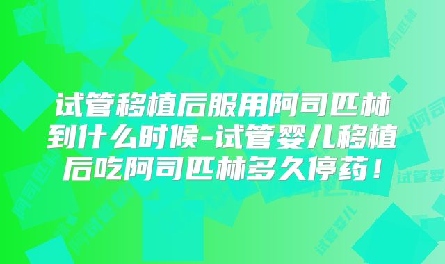试管移植后服用阿司匹林到什么时候-试管婴儿移植后吃阿司匹林多久停药！