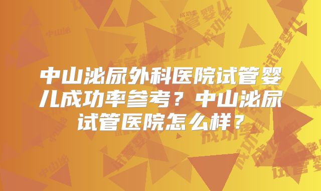 中山泌尿外科医院试管婴儿成功率参考?中山泌尿试管医院怎么样?