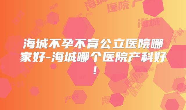 海城不孕不育公立医院哪家好-海城哪个医院产科好！