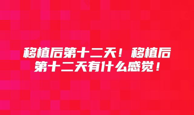 移植后第十二天！移植后第十二天有什么感觉！