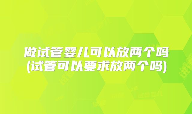 做试管婴儿可以放两个吗(试管可以要求放两个吗)