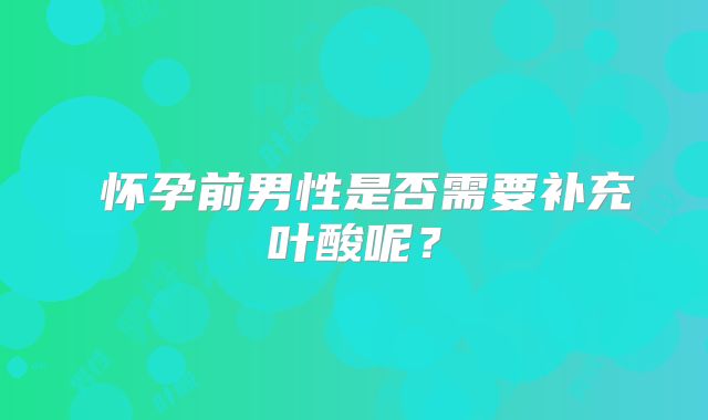 ​怀孕前男性是否需要补充叶酸呢？