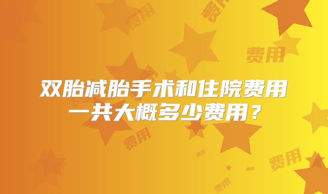 双胎减胎手术和住院费用一共大概多少费用?