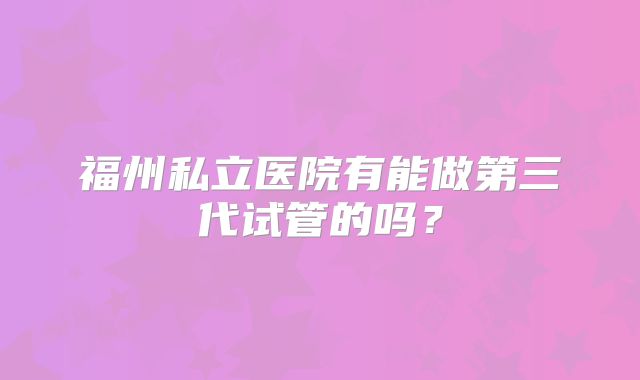 福州私立医院有能做第三代试管的吗？
