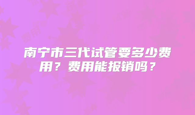 南宁市三代试管要多少费用？费用能报销吗？