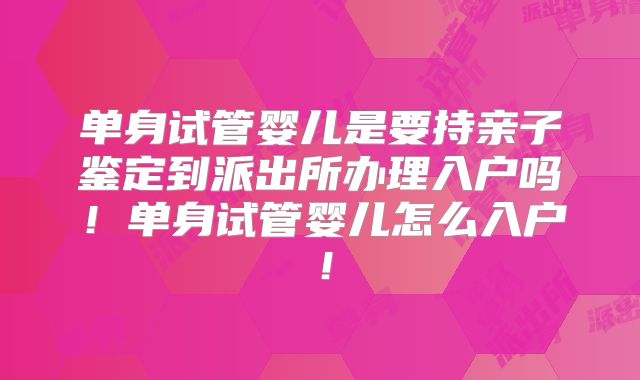 单身试管婴儿是要持亲子鉴定到派出所办理入户吗!单身试管婴儿怎么入户!