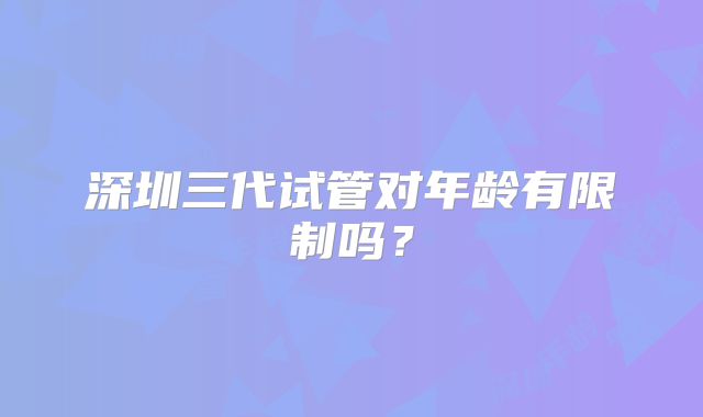 深圳三代试管对年龄有限制吗?