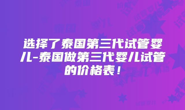 选择了泰国第三代试管婴儿-泰国做第三代婴儿试管的价格表！