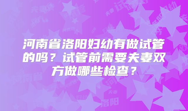 河南省洛阳妇幼有做试管的吗？试管前需要夫妻双方做哪些检查？