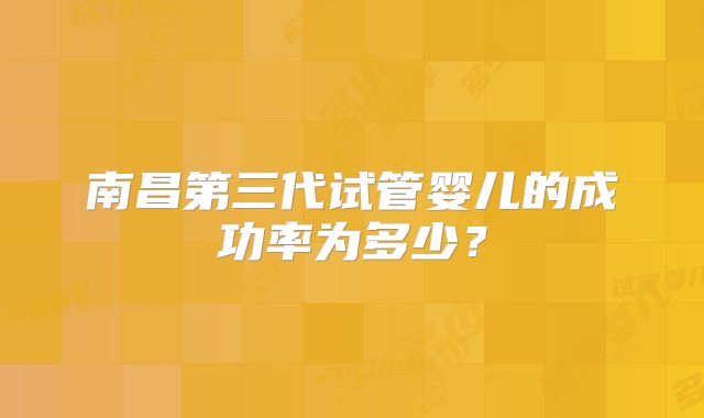 南昌第三代试管婴儿的成功率为多少?