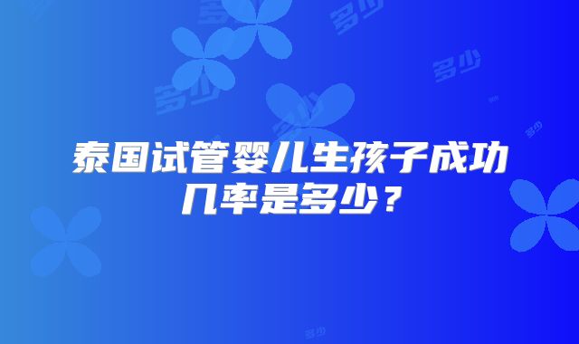 泰国试管婴儿生孩子成功几率是多少？