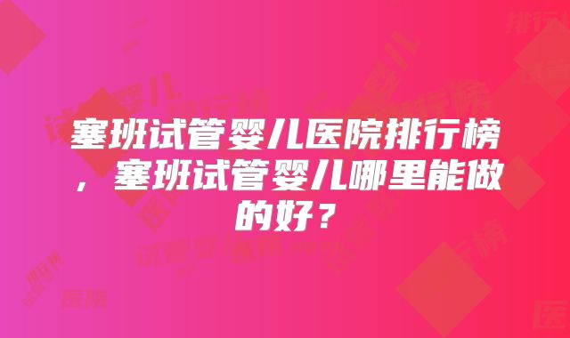 塞班试管婴儿医院排行榜，塞班试管婴儿哪里能做的好？