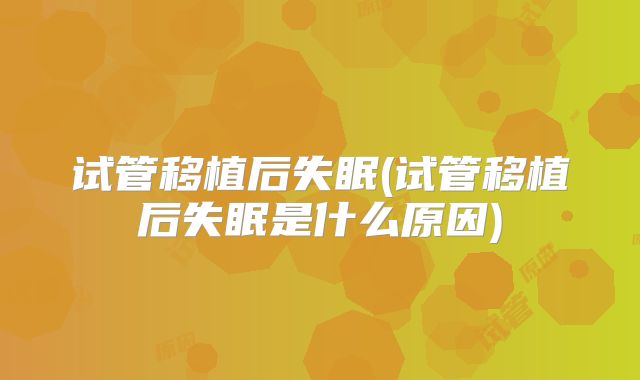 试管移植后失眠(试管移植后失眠是什么原因)