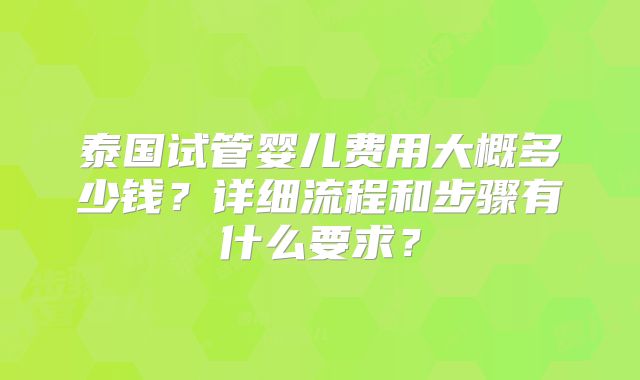 泰国试管婴儿费用大概多少钱?详细流程和步骤有什么要求?