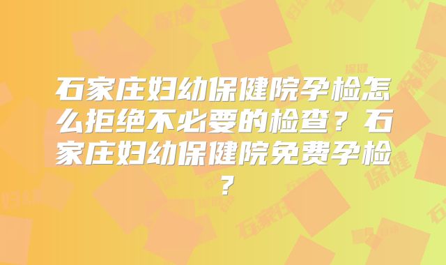 石家庄妇幼保健院孕检怎么拒绝不必要的检查?石家庄妇幼保健院免费孕检?